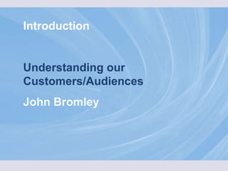 Introduction Understanding our Customers/Audiences John Bromley 