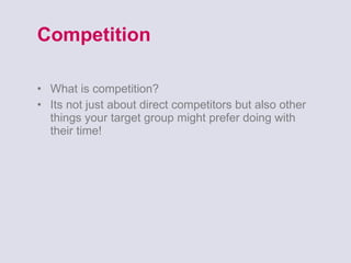 Competition What is competition? Its not just about direct competitors but also other things your target group might prefer doing with their time!  