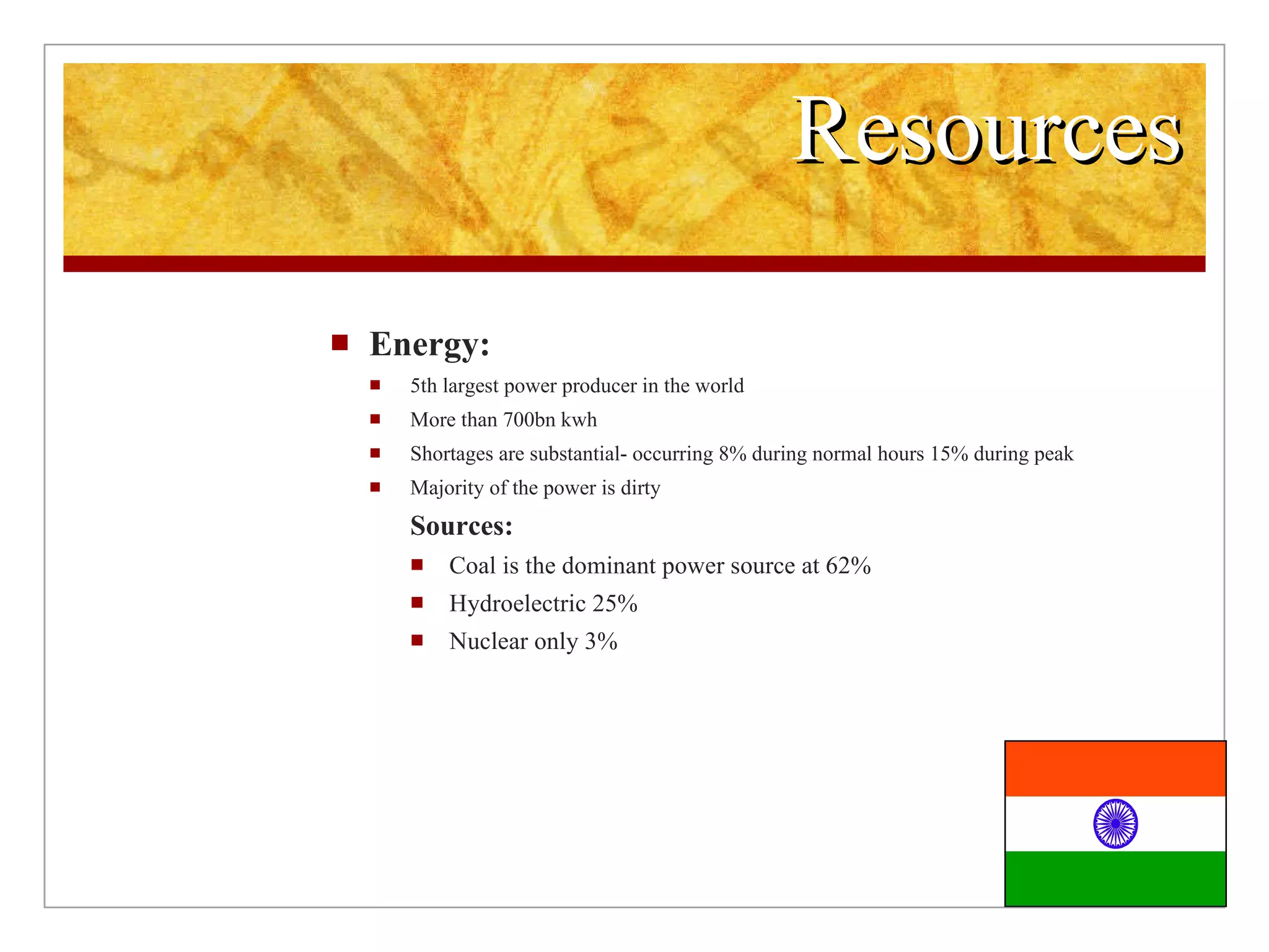 Resources Energy: 5th largest power producer in the world More than 700bn kwh Shortages are substantial- occurring 8% during normal hours 15% during peak Majority of the power is dirty Sources: Coal is the dominant power source at 62% Hydroelectric 25% Nuclear only 3%
