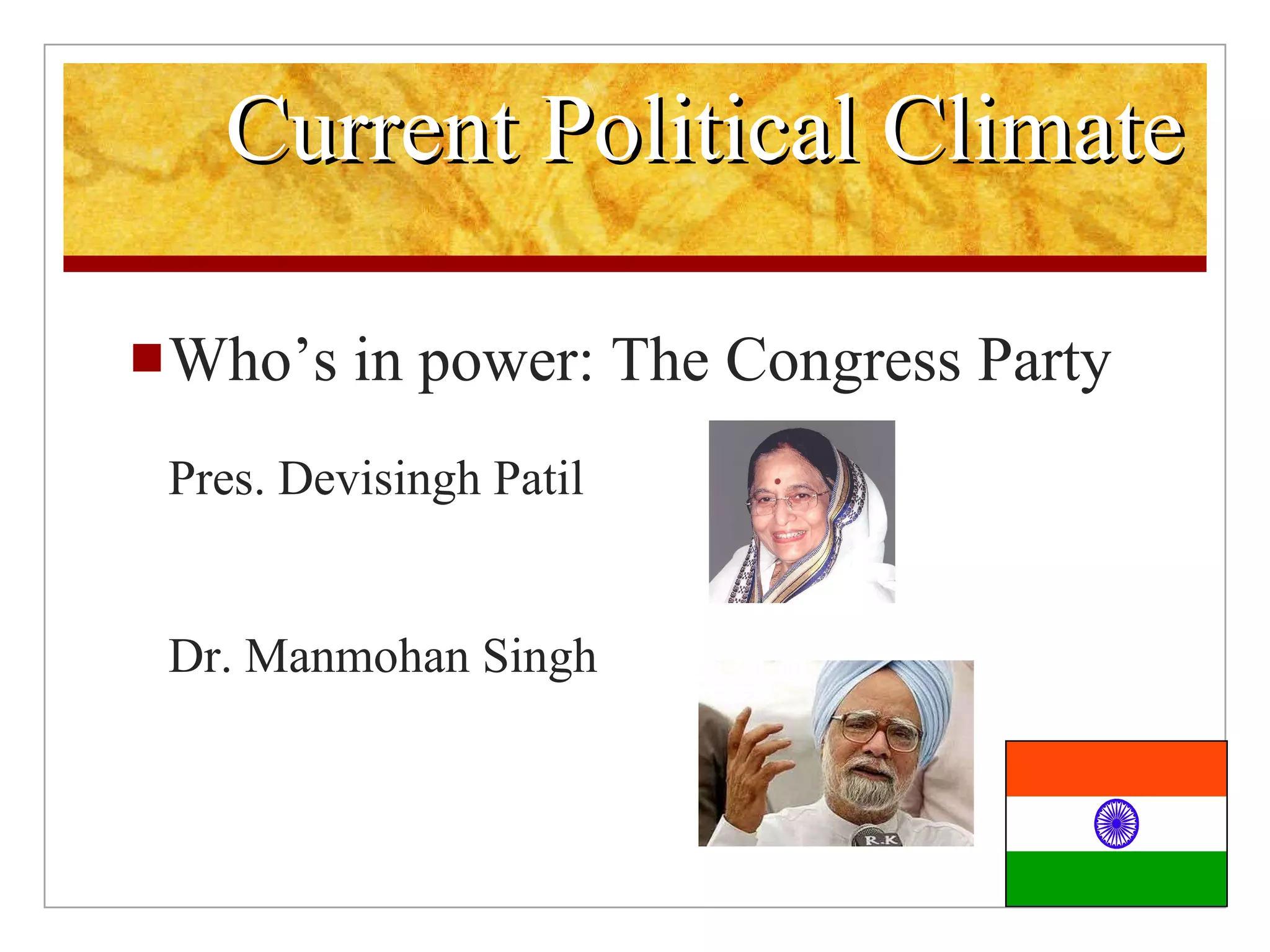 Current Political Climate Who’s in power: The Congress Party Pres. Devisingh Patil Dr. Manmohan Singh