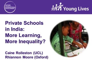 Private Schools
in India:
More Learning,
More Inequality?
Caine Rolleston (UCL)
Rhiannon Moore (Oxford)
 