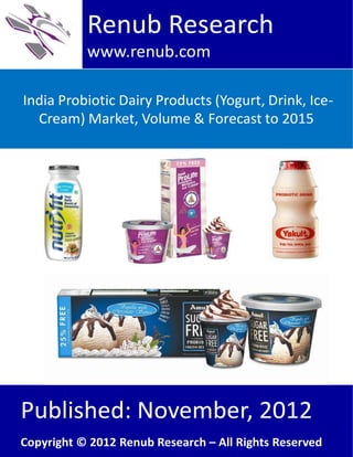 India Probiotic Dairy Products (Yogurt, Drink, Ice-
Cream) Market, Volume & Forecast to 2015
Renub Research
www.renub.com
Published: November, 2012
Copyright © 2012 Renub Research – All Rights Reserved
 
