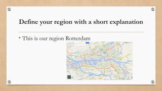 Define your region with a short explanation
• This is our region Rotterdam
 