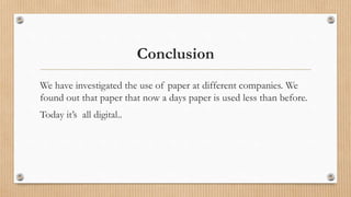 Conclusion
We have investigated the use of paper at different companies. We
found out that paper that now a days paper is used less than before.
Today it’s all digital..
 