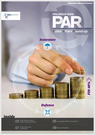 inside 
03 How FDI will impact 
India’s insurance sector 
07 India’s big move 
05 
September 2014 | Vol 2 | Issue 3 
on defence 09 Back of the Book 
1 Public A Round-up 
FDI 49% 
Insurance 
Defence 
A paradigm shift In insurance? 
 