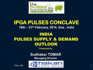 IPGA PULSES CONCLAVE
19th – 21st February, 2014, Goa , India

INDIA
PULSES SUPPLY & DEMAND
OUTLOOK
Presented by

Sudhakar TOMAR
Managing Director
Pulses / India

Sudhakar Tomar

1

 