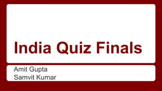 India Quiz Finals
Amit Gupta
Samvit Kumar
 