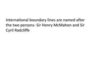 International boundary lines are named after 
the two persons- Sir Henry McMahon and Sir 
Cyril Radcliffe 
 