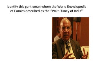 Identify this gentleman whom the World Encyclopedia 
of Comics described as the “Walt Disney of India" 
 