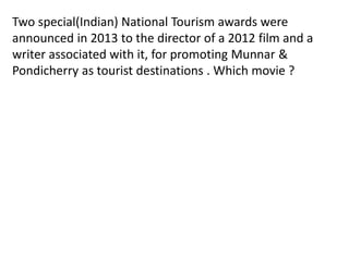 Two special(Indian) National Tourism awards were 
announced in 2013 to the director of a 2012 film and a 
writer associated with it, for promoting Munnar & 
Pondicherry as tourist destinations . Which movie ? 
 