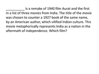 __________ is a remake of 1940 film Aurat and the first 
in a list of three movies from India. The title of the movie 
was chosen to counter a 1927 book of the same name, 
by an American author, which vilified Indian culture. This 
movie metaphorically represents India as a nation in the 
aftermath of independence. Which film? 
 