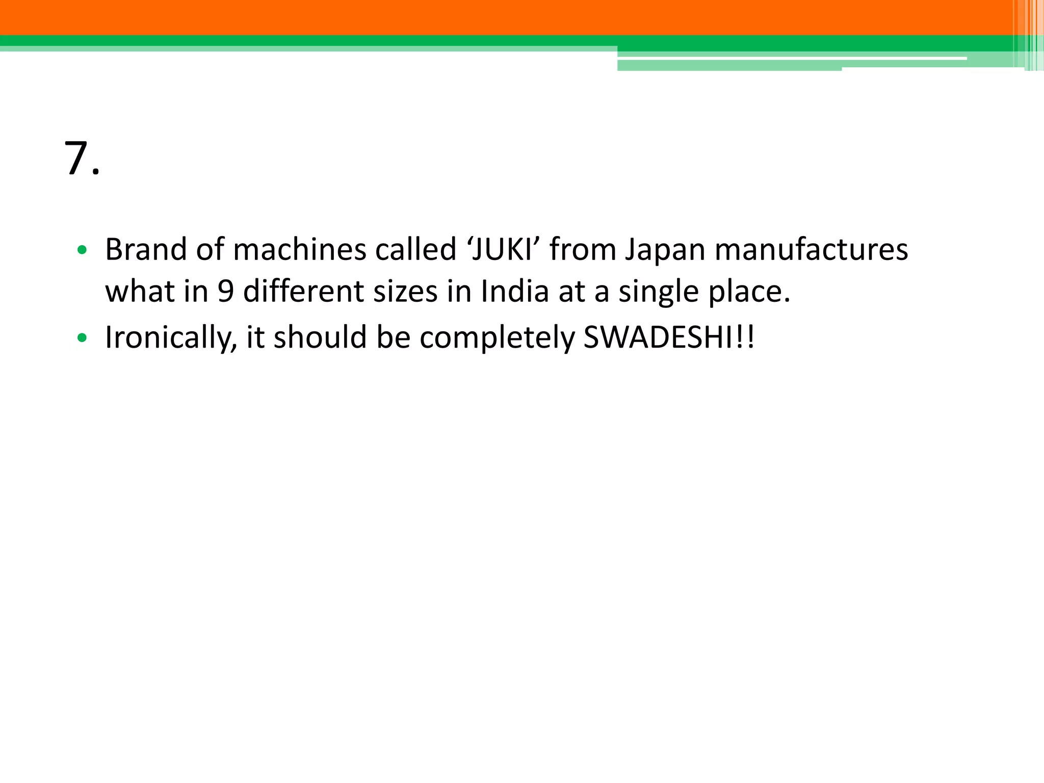 7.
• Brand of machines called ‘JUKI’ from Japan manufactures
what in 9 different sizes in India at a single place.
• Ironically, it should be completely SWADESHI!!
 