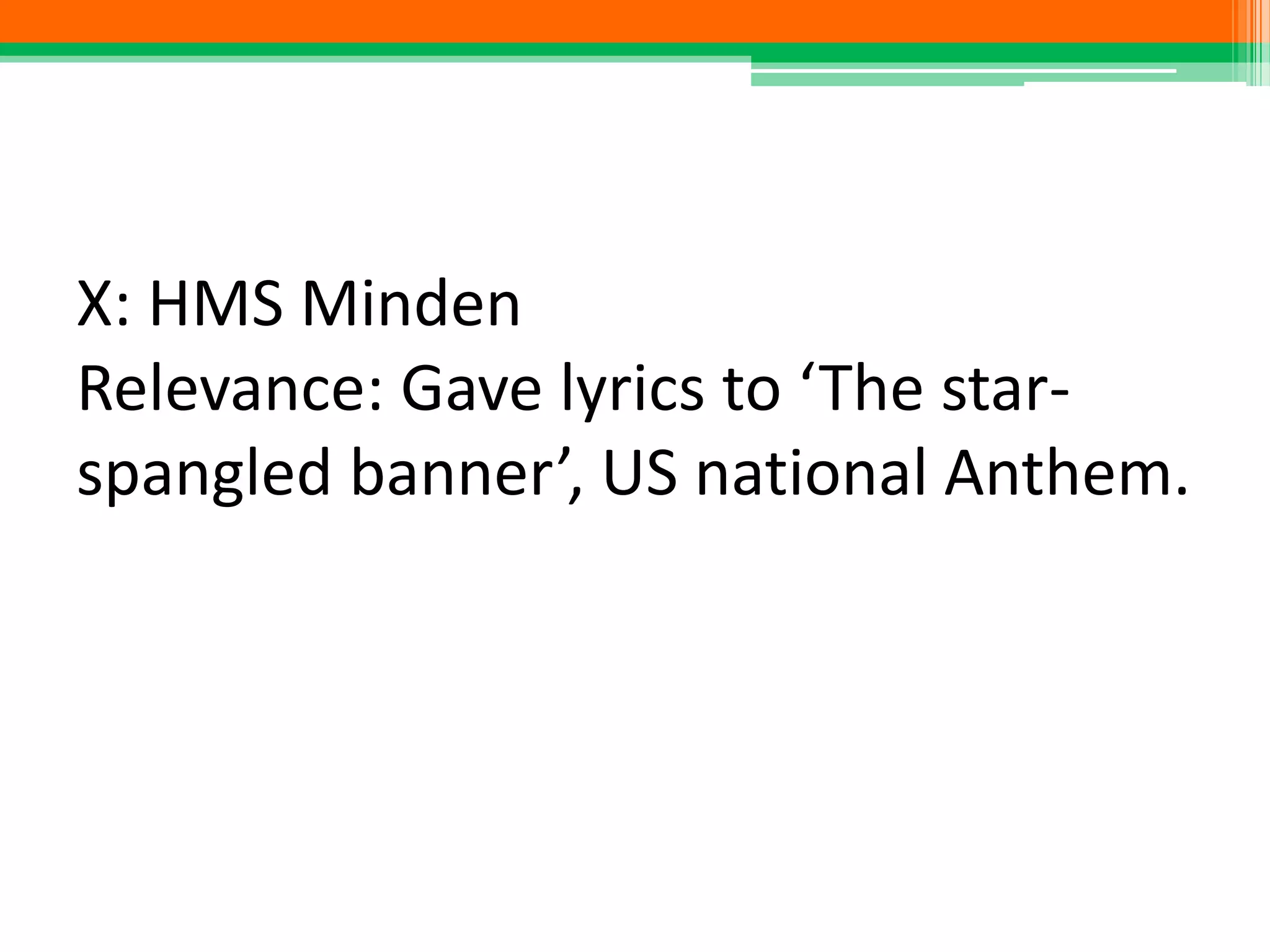 X: HMS Minden
Relevance: Gave lyrics to ‘The star-
spangled banner’, US national Anthem.
 