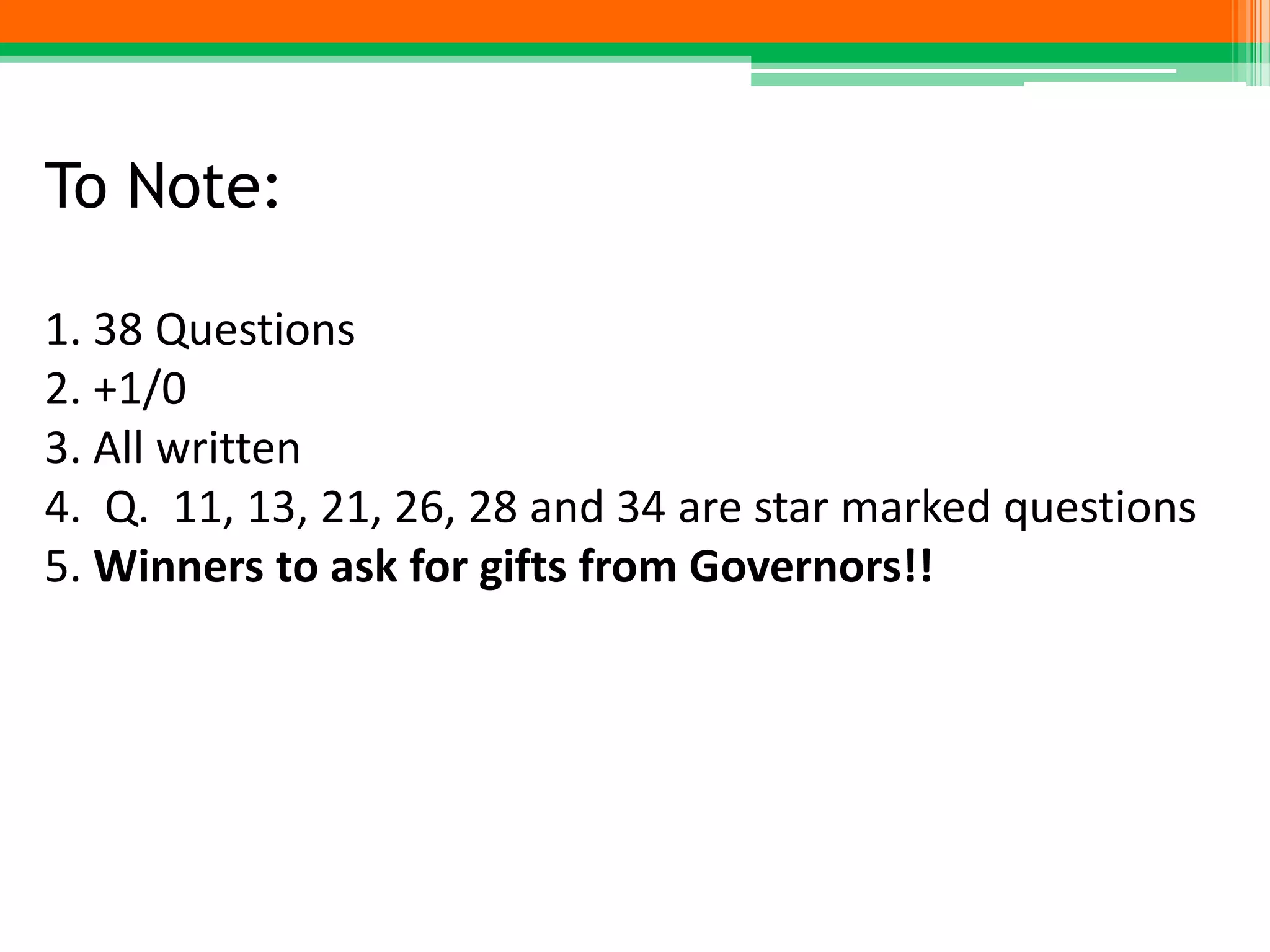 To Note:
1. 38 Questions
2. +1/0
3. All written
4. Q. 11, 13, 21, 26, 28 and 34 are star marked questions
5. Winners to ask for gifts from Governors!!
 
