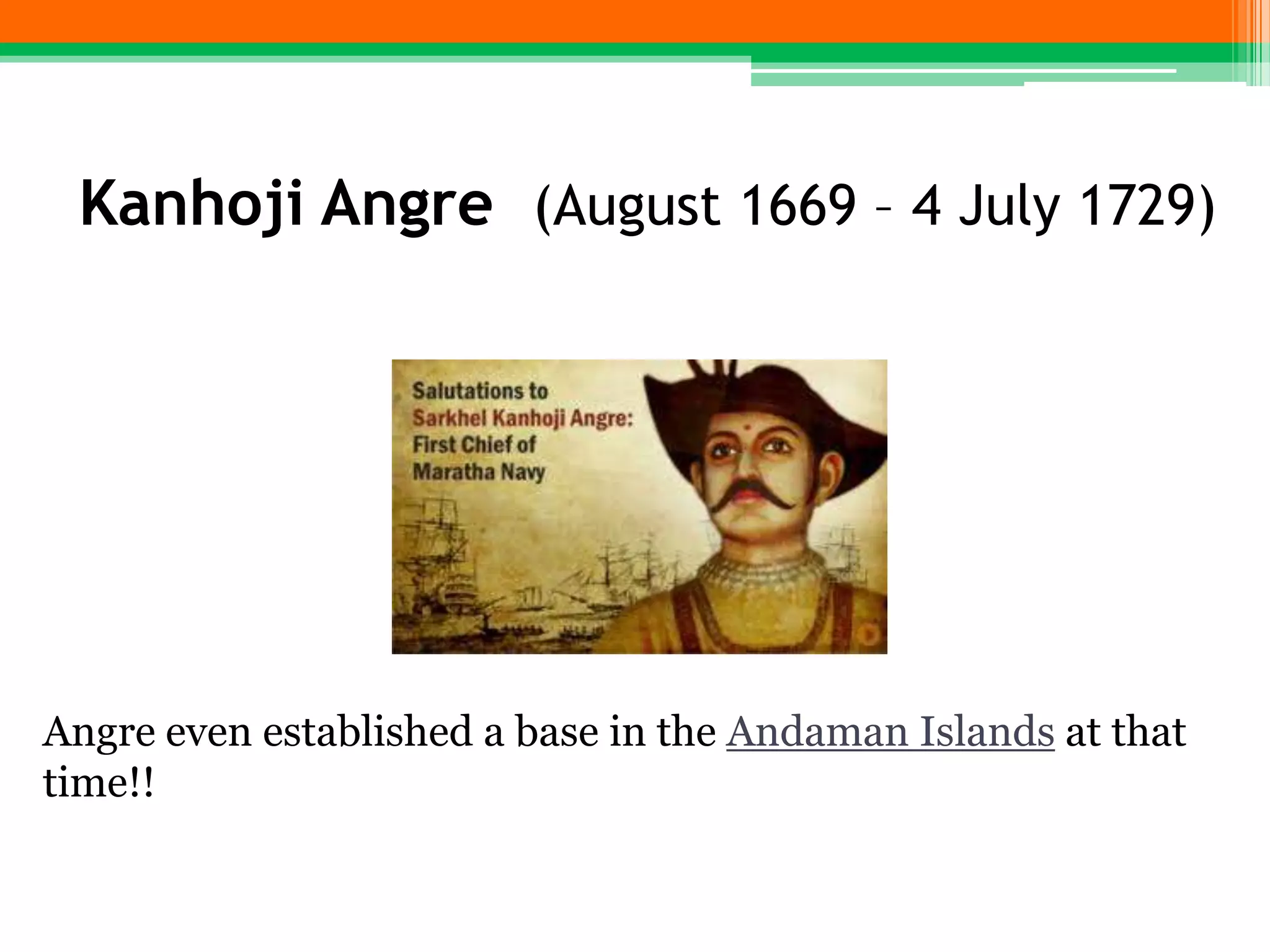 Kanhoji Angre (August 1669 – 4 July 1729)
Angre even established a base in the Andaman Islands at that
time!!
 