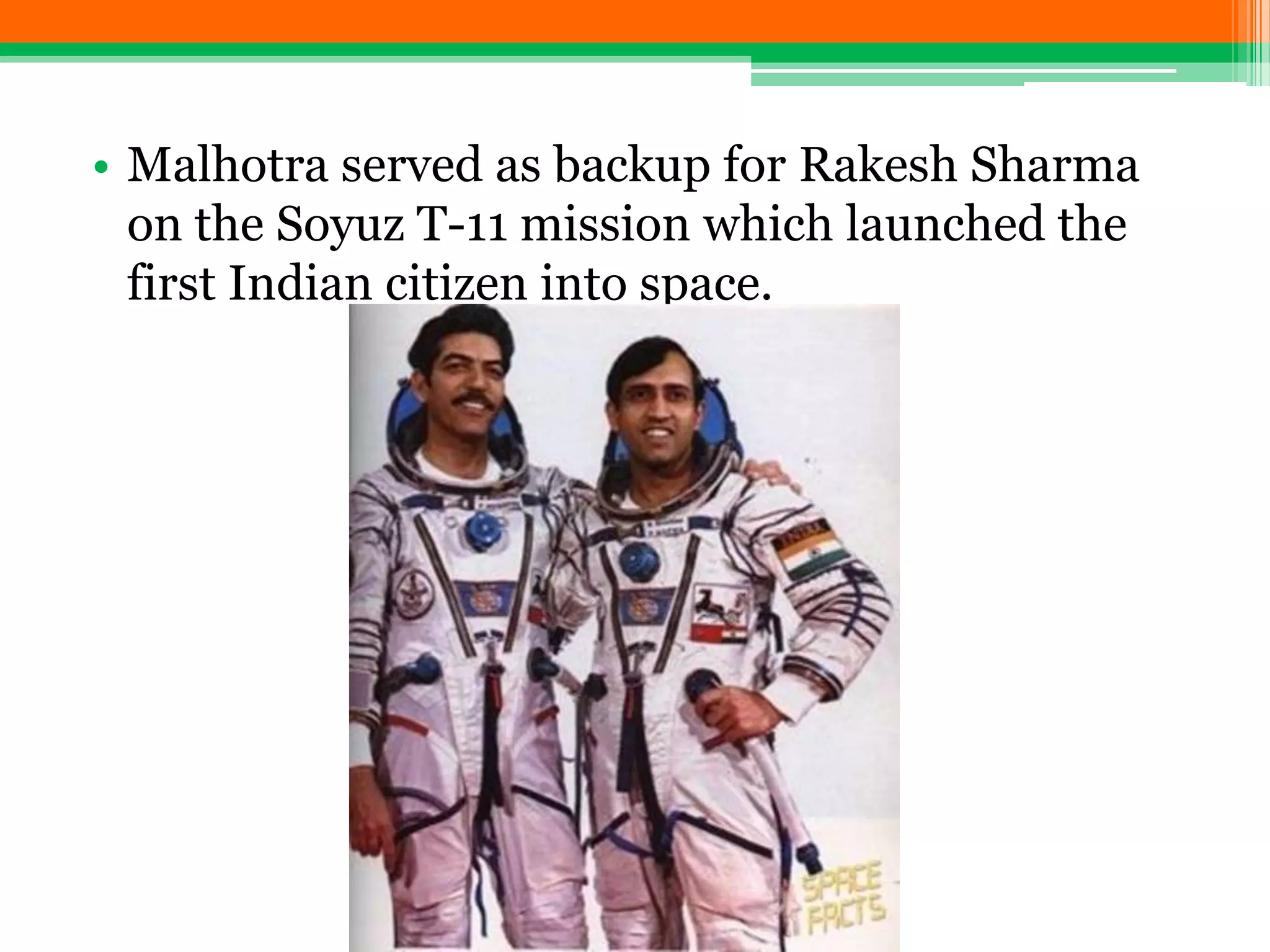 • Malhotra served as backup for Rakesh Sharma
on the Soyuz T-11 mission which launched the
first Indian citizen into space.
 
