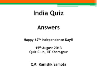 India Quiz
Answers
Happy 67th Independence Day!!
15th August 2013
Quiz Club, IIT Kharagpur
QM: Kanishk Samota
 
