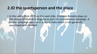 2.ID the sportsperson and the place
• In this video from 2015 on the next slide, Cristiano Ronaldo plays on
the streets of Madrid in disguise as part of a promotional campaign. A
similar campaign was run in a city in India which is not generally
associated with Football.
 