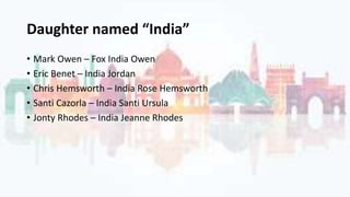 Daughter named “India”
• Mark Owen – Fox India Owen
• Eric Benet – India Jordan
• Chris Hemsworth – India Rose Hemsworth
• Santi Cazorla – India Santi Ursula
• Jonty Rhodes – India Jeanne Rhodes
 