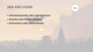 JAYA AND VIJAYA
• HIRANYAKASHIPU AND HIRANYAKSHA
• RAVANA AND KUMBHAKARNA
• SHISHUPALA AND DANTAVAKRA
Back
 