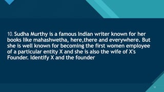 Click to edit Master title style
12
10. Sudha Murthy is a famous Indian writer known for her
books like mahashwetha, here,there and everywhere. But
she is well known for becoming the first women employee
of a particular entity X and she is also the wife of X's
Founder. Identify X and the founder
12
 