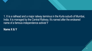 Click to edit Master title style
19
1. X is a railhead and a major railway terminus in the Kurla suburb of Mumbai,
India. It is managed by the Central Railway. It's named after the endeared
name of a famous independence activist Y
Name X & Y
19
 