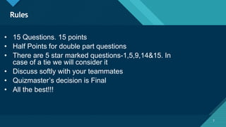 Click to edit Master title style
2
Rules
2
• 15 Questions. 15 points
• Half Points for double part questions
• There are 5 star marked questions-1,5,9,14&15. In
case of a tie we will consider it
• Discuss softly with your teammates
• Quizmaster’s decision is Final
• All the best!!!
 