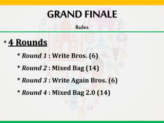 GRAND FINALE
Rules
* 4 Rounds
* Round 1 : Write Bros. (6)
* Round 2 : Mixed Bag (14)
* Round 3 : Write Again Bros. (6)
* Round 4 : Mixed Bag 2.0 (14)
 