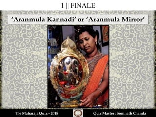 1 || FINALE
The Maharaja Quiz - 2018 Quiz Master : Somnath Chanda
‘Aranmula Kannadi’ or ‘Aranmula Mirror’
 