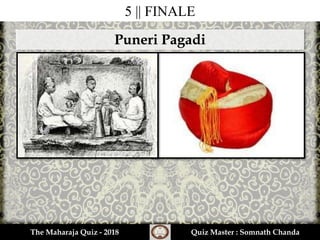 5 || FINALE
The Maharaja Quiz - 2018 Quiz Master : Somnath Chanda
Puneri Pagadi
 