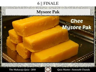 6 || FINALE
The Maharaja Quiz - 2018 Quiz Master : Somnath Chanda
Mysore Pak
 