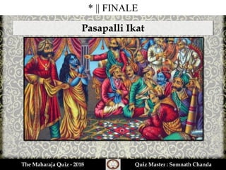 * || FINALE
The Maharaja Quiz - 2018 Quiz Master : Somnath Chanda
Pasapalli Ikat
 