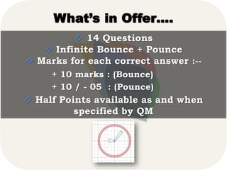 What’s in Offer….
 14 Questions
 Infinite Bounce + Pounce
 Marks for each correct answer :--
+ 10 marks : (Bounce)
+ 10 / - 05 : (Pounce)
 Half Points available as and when
specified by QM
 