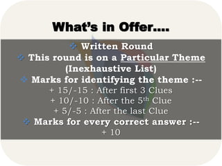 What’s in Offer….
 Written Round
 This round is on a Particular Theme
(Inexhaustive List)
 Marks for identifying the theme :--
+ 15/-15 : After first 3 Clues
+ 10/-10 : After the 5th Clue
+ 5/-5 : After the last Clue
 Marks for every correct answer :--
+ 10
 