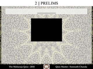 2 || PRELIMS
_________
The Maharaja Quiz - 2018 Quiz Master : Somnath Chanda
 