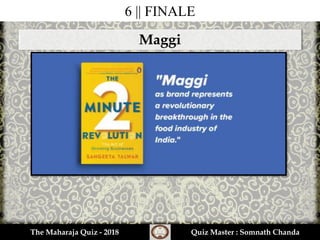 6 || FINALE
Maggi
The Maharaja Quiz - 2018 Quiz Master : Somnath Chanda
 