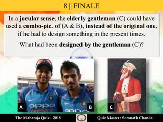 In a jocular sense, the elderly gentleman (C) could have
used a combo-pic. of (A & B), instead of the original one,
if he had to design something in the present times.
What had been designed by the gentleman (C)?
8 || FINALE
A B C
The Maharaja Quiz - 2018 Quiz Master : Somnath Chanda
 