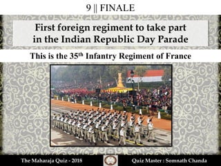 9 || FINALE
First foreign regiment to take part
in the Indian Republic Day Parade
This is the 35th Infantry Regiment of France
The Maharaja Quiz - 2018 Quiz Master : Somnath Chanda
 