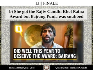 13 || FINALE
b) She got the Rajiv Gandhi Khel Ratna
Award but Bajrang Punia was snubbed
The Maharaja Quiz - 2018 Quiz Master : Somnath Chanda
 