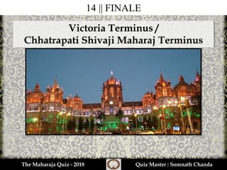 14 || FINALE
Victoria Terminus /
Chhatrapati Shivaji Maharaj Terminus
The Maharaja Quiz - 2018 Quiz Master : Somnath Chanda
 