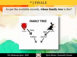 As per the available records, whose family tree is this?
* || FINALE
The Maharaja Quiz - 2018 Quiz Master : Somnath Chanda
 