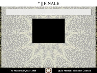 * || FINALE
______
The Maharaja Quiz - 2018 Quiz Master : Somnath Chanda
 