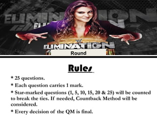 Rules
* 25 questions.
* Each question carries 1 mark.
* Star-marked questions (1, 5, 10, 15, 20 & 25) will be counted
to break the ties. If needed, Countback Method will be
considered.
* Every decision of the QM is final.
 