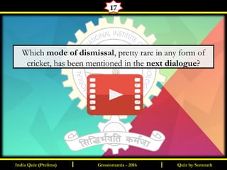Quiz by SomnathIndia Quiz (Prelims) I IGnosiomania - 2016
17
Which mode of dismissal, pretty rare in any form of
cricket, has been mentioned in the next dialogue?
 