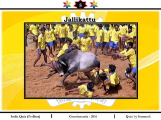 Quiz by SomnathIndia Quiz (Prelims) I I
5
Gnosiomania - 2016
JallikattuJallikattu
 
