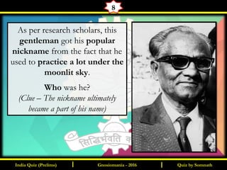 Quiz by SomnathIndia Quiz (Prelims) I IGnosiomania - 2016
8
As per research scholars, this
gentleman got his popular
nickname from the fact that he
used to practice a lot under the
moonlit sky.
Who was he?
(Clue – The nickname ultimately
became a part of his name)
 