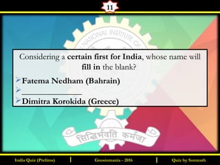 Quiz by SomnathIndia Quiz (Prelims) I IGnosiomania - 2016
11
Considering a certain first for India, whose name will
fill in the blank?
Fatema Nedham (Bahrain)
______________
Dimitra Korokida (Greece)
 