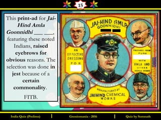 Quiz by SomnathIndia Quiz (Prelims) I IGnosiomania - 2016
15
This print-ad for Jai-
Hind Amla
Goonnidhi ___ ___,
featuring these noted
Indians, raised
eyebrows for
obvious reasons. The
selection was done in
jest because of a
certain
commonality.
FITB.
 
