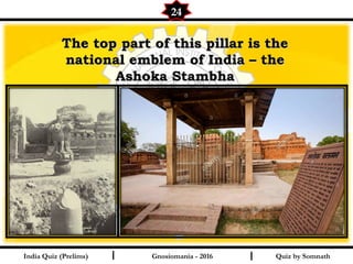 Quiz by SomnathIndia Quiz (Prelims) I I
24
Gnosiomania - 2016
The top part of this pillar is theThe top part of this pillar is the
national emblem of India – thenational emblem of India – the
Ashoka StambhaAshoka Stambha
 