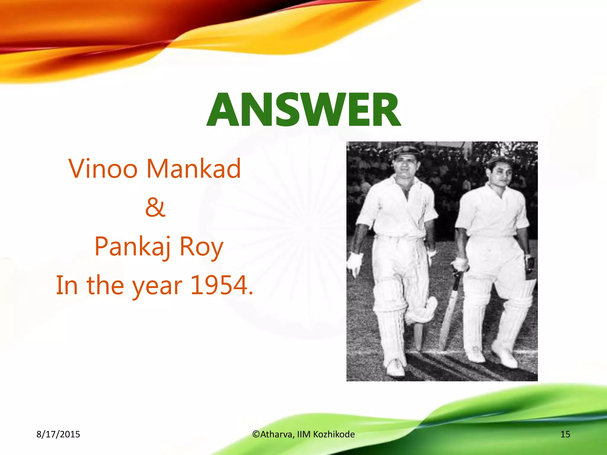 Vinoo Mankad
&
Pankaj Roy
In the year 1954.
8/17/2015 ©Atharva, IIM Kozhikode 15
 